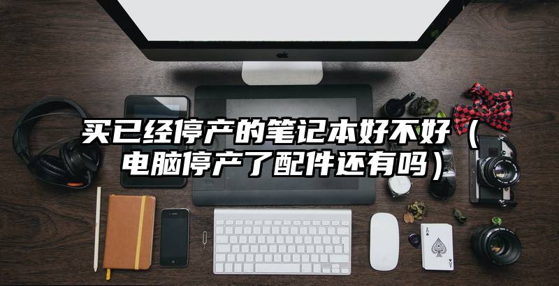 买已经停产的笔记本好不好（电脑停产了配件还有吗）