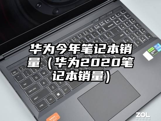 华为今年笔记本销量(华为2020笔记本销量)