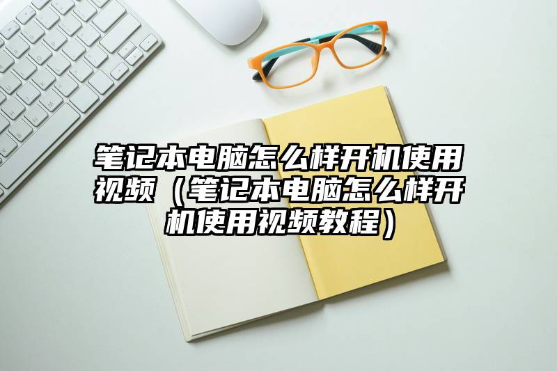 笔记本电脑怎么样开机使用视频（笔记本电脑怎么样开机使用视频教程）