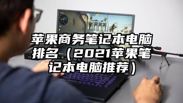 苹果商务笔记本电脑排名（2021苹果笔记本电脑推荐）