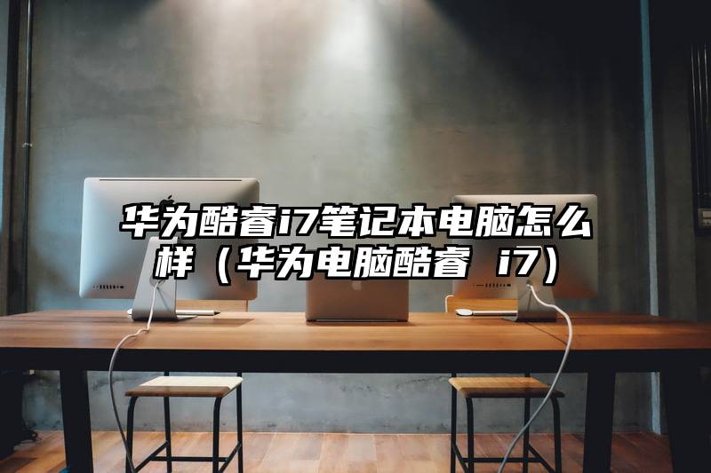 华为酷睿i7笔记本电脑怎么样（华为电脑酷睿 i7）