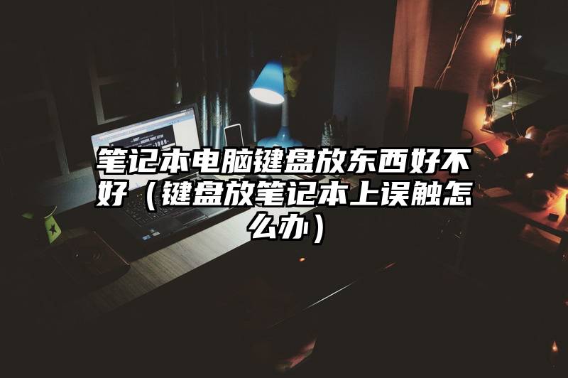 笔记本电脑键盘放东西好不好（键盘放笔记本上误触怎么办）