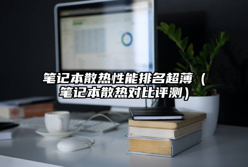 笔记本散热性能排名超薄（笔记本散热对比评测）