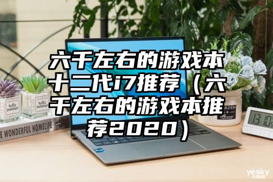 六千左右的游戏本十二代i7推荐（六千左右的游戏本推荐2020）