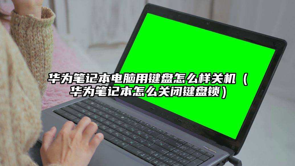 华为笔记本电脑用键盘怎么样关机（华为笔记本怎么关闭键盘锁）