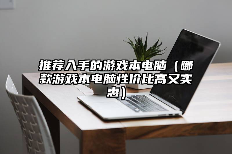 推荐入手的游戏本电脑（哪款游戏本电脑性价比高又实惠）