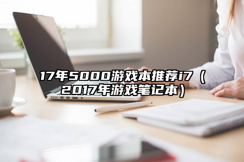 17年5000游戏本推荐i7（2017年游戏笔记本）