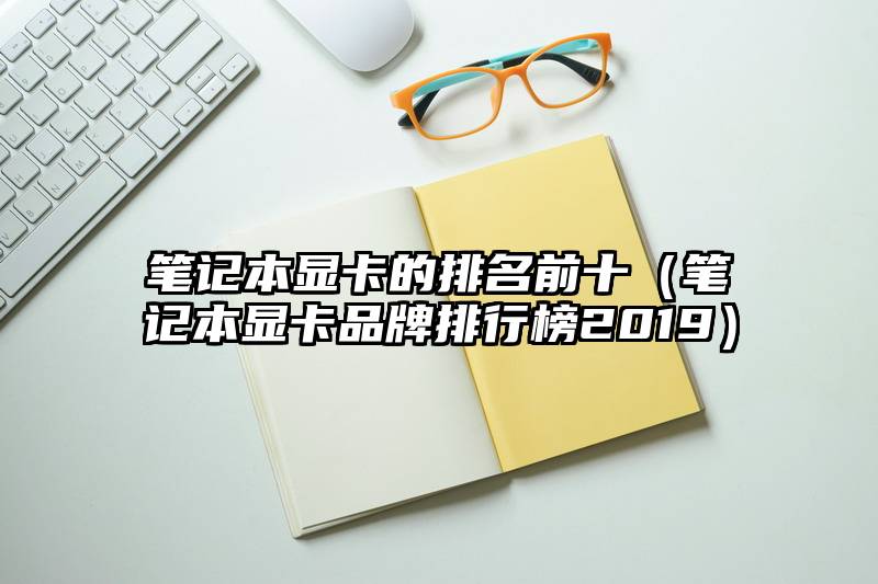 笔记本显卡的排名前十（笔记本显卡品牌排行榜2019）
