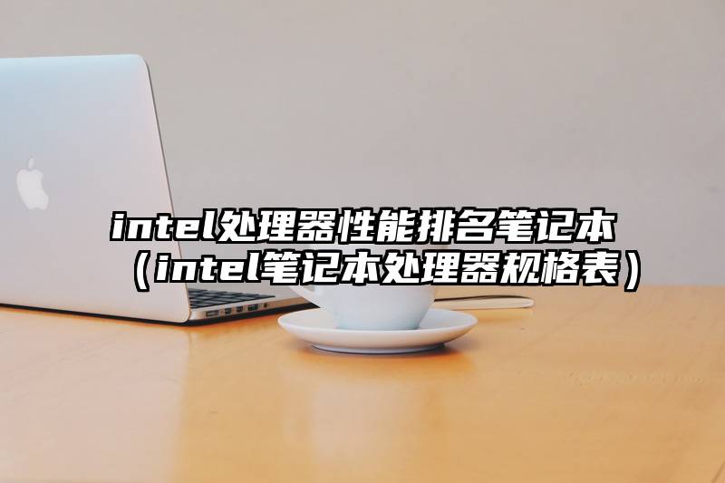 intel处理器性能排名笔记本（intel笔记本处理器规格表）