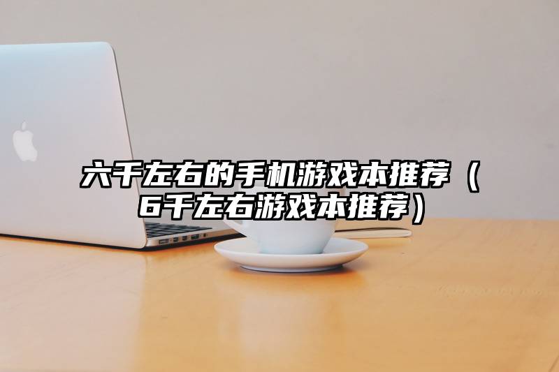 六千左右的手机游戏本推荐（6千左右游戏本推荐）