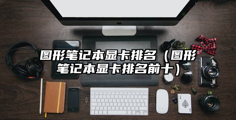 图形笔记本显卡排名（图形笔记本显卡排名前十）