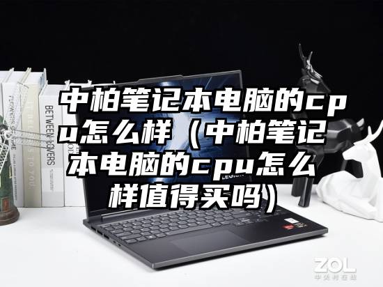 中柏笔记本电脑的cpu怎么样（中柏笔记本电脑的cpu怎么样值得买吗）
