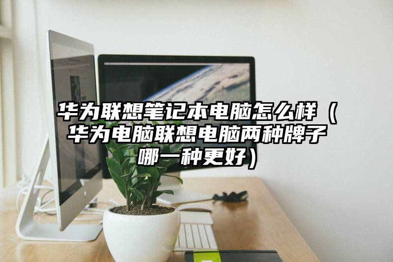 华为联想笔记本电脑怎么样（华为电脑联想电脑两种牌子哪一种更好）