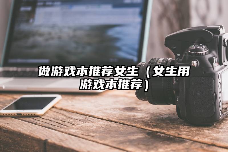 做游戏本推荐女生（女生用游戏本推荐）