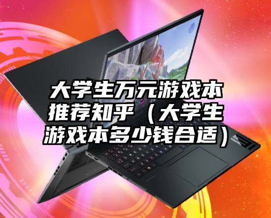 大学生万元游戏本推荐知乎（大学生游戏本多少钱合适）