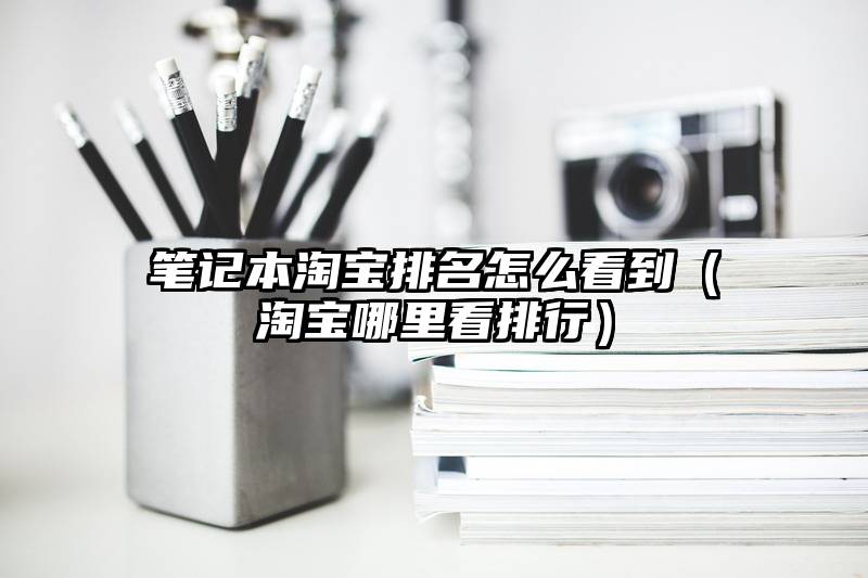 笔记本淘宝排名怎么看到（淘宝哪里看排行）
