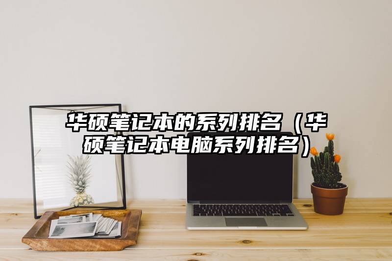 华硕笔记本的系列排名（华硕笔记本电脑系列排名）