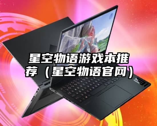 星空物语游戏本推荐（星空物语官网）