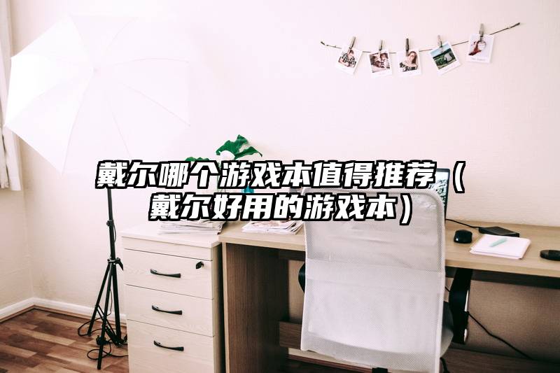 戴尔哪个游戏本值得推荐（戴尔好用的游戏本）