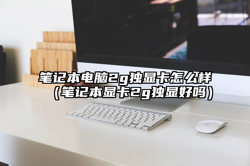 笔记本电脑2g独显卡怎么样（笔记本显卡2g独显好吗）