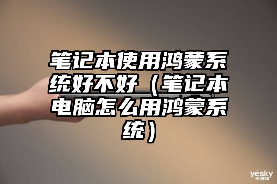 笔记本使用鸿蒙系统好不好（笔记本电脑怎么用鸿蒙系统）