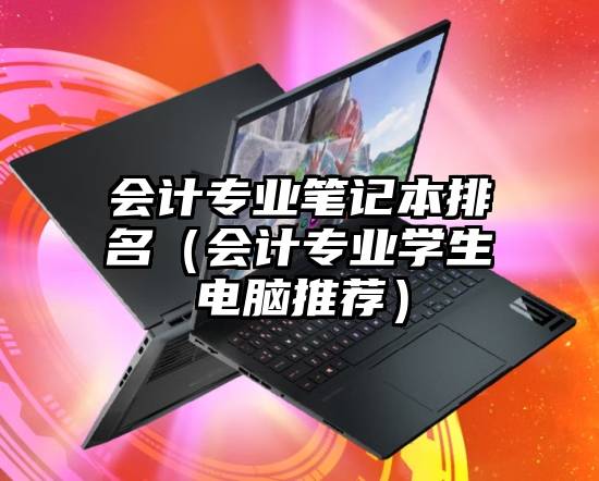 会计专业笔记本排名（会计专业学生电脑推荐）