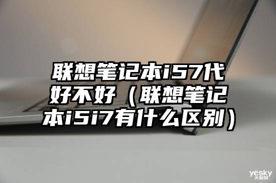 联想笔记本i57代好不好（联想笔记本i5i7有什么区别）