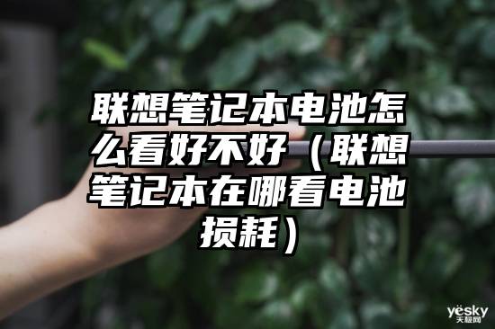 联想笔记本电池怎么看好不好（联想笔记本在哪看电池损耗）