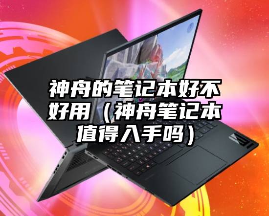 神舟的笔记本好不好用（神舟笔记本值得入手吗）