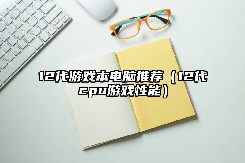 12代游戏本电脑推荐（12代cpu游戏性能）