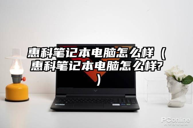 惠科笔记本电脑怎么样（惠科笔记本电脑怎么样?）