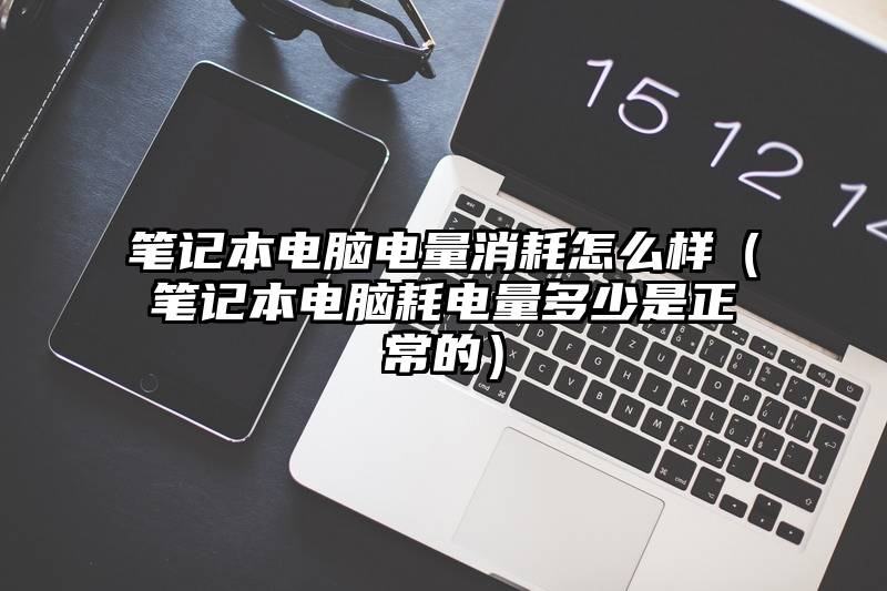 笔记本电脑电量消耗怎么样（笔记本电脑耗电量多少是正常的）