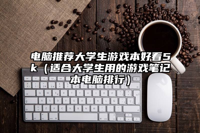电脑推荐大学生游戏本好看5k（适合大学生用的游戏笔记本电脑排行）
