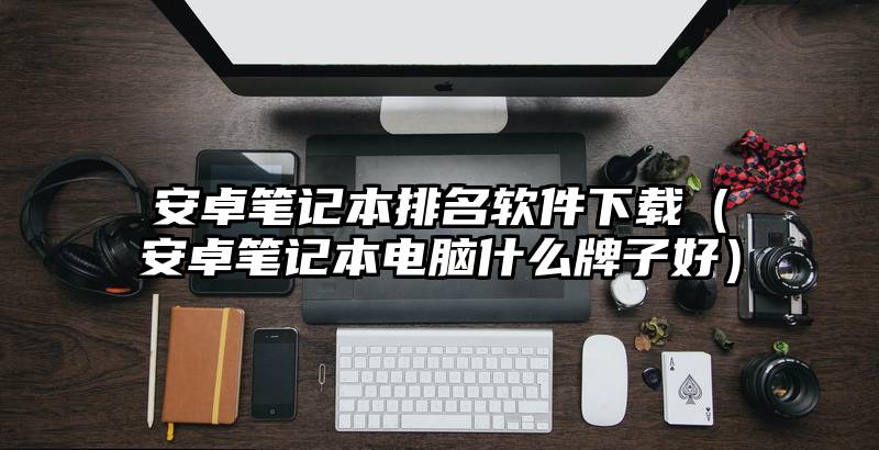 安卓笔记本排名软件下载（安卓笔记本电脑什么牌子好）