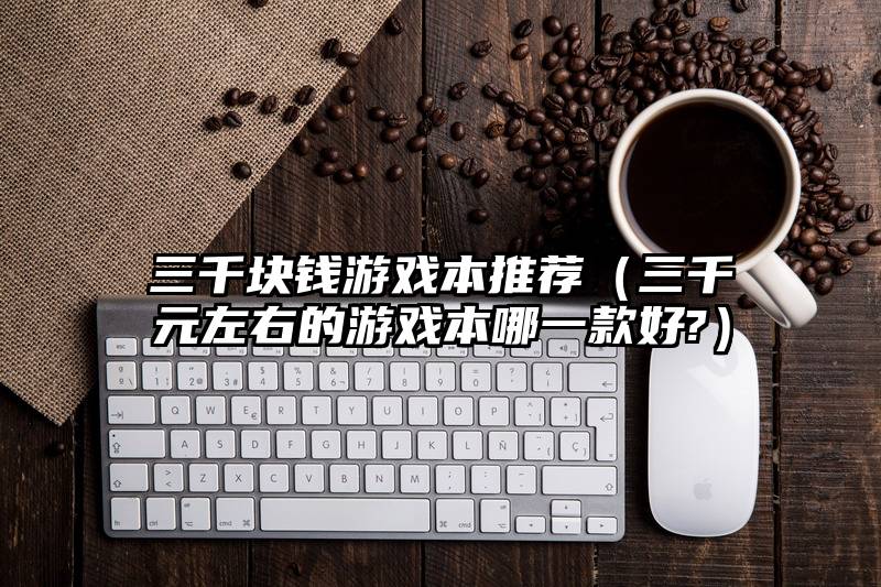 三千块钱游戏本推荐（三千元左右的游戏本哪一款好?）