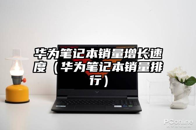 华为笔记本销量增长速度（华为笔记本销量排行）