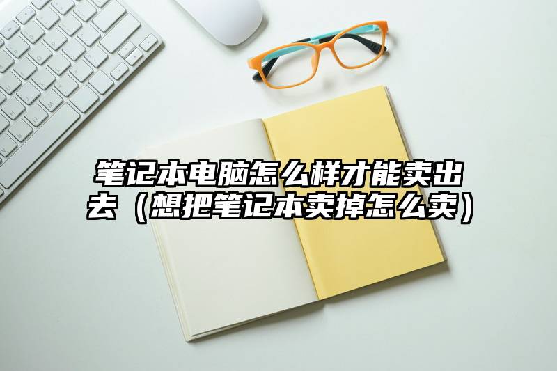 笔记本电脑怎么样才能卖出去（想把笔记本卖掉怎么卖）
