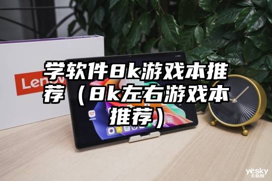 学软件8k游戏本推荐（8k左右游戏本推荐）