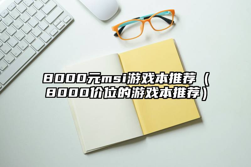 8000元msi游戏本推荐（8000价位的游戏本推荐）