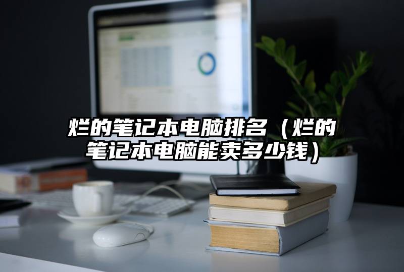 烂的笔记本电脑排名（烂的笔记本电脑能卖多少钱）
