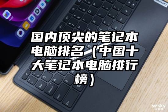 国内顶尖的笔记本电脑排名（中国十大笔记本电脑排行榜）