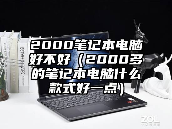 2000笔记本电脑好不好(2000多的笔记本电脑什么款式好一点)