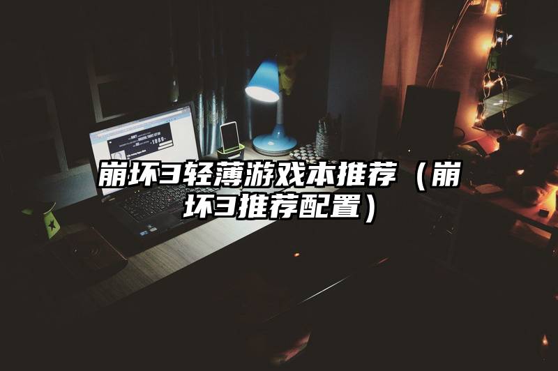 崩坏3轻薄游戏本推荐（崩坏3推荐配置）