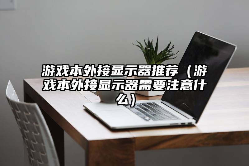 游戏本外接显示器推荐（游戏本外接显示器需要注意什么）