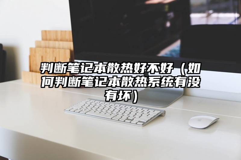 判断笔记本散热好不好（如何判断笔记本散热系统有没有坏）