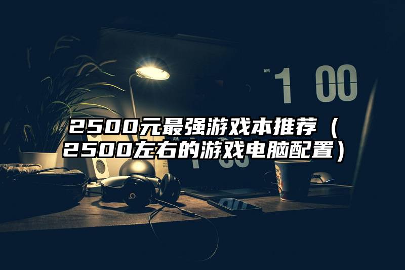 2500元最强游戏本推荐（2500左右的游戏电脑配置）