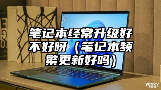 笔记本经常升级好不好呀（笔记本频繁更新好吗）