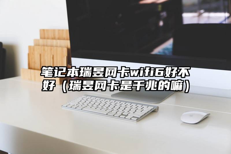 笔记本瑞昱网卡wifi6好不好（瑞昱网卡是千兆的嘛）