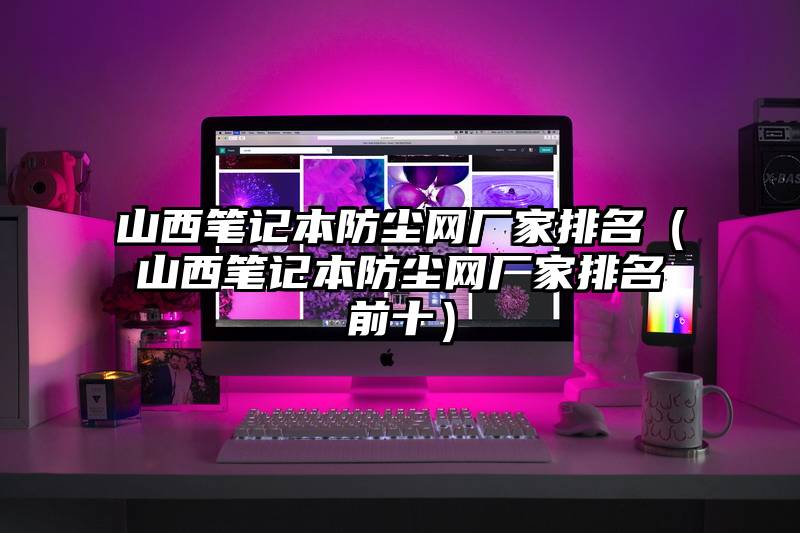 山西笔记本防尘网厂家排名（山西笔记本防尘网厂家排名前十）