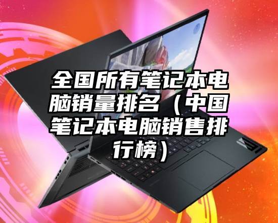 全国所有笔记本电脑销量排名（中国笔记本电脑销售排行榜）